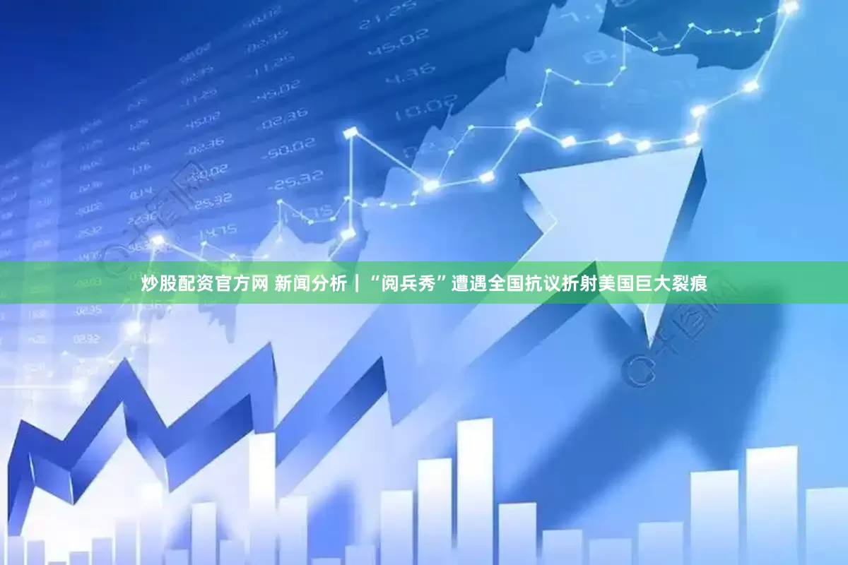 炒股配资官方网 新闻分析｜“阅兵秀”遭遇全国抗议折射美国巨大裂痕