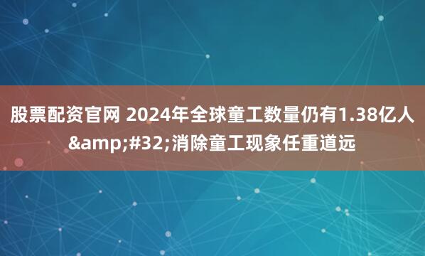 股票配资官网 2024年全球童工数量仍有1.38亿人&#32;消除童工现象任重道远