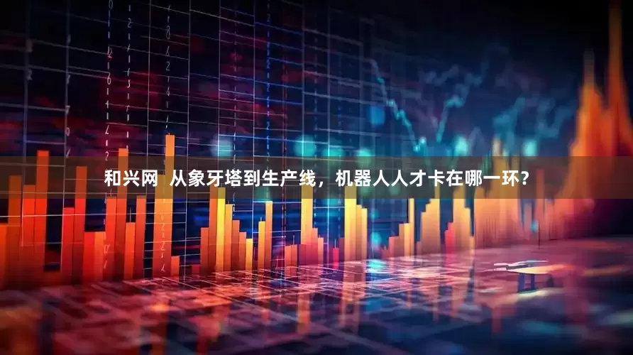 和兴网  从象牙塔到生产线，机器人人才卡在哪一环？