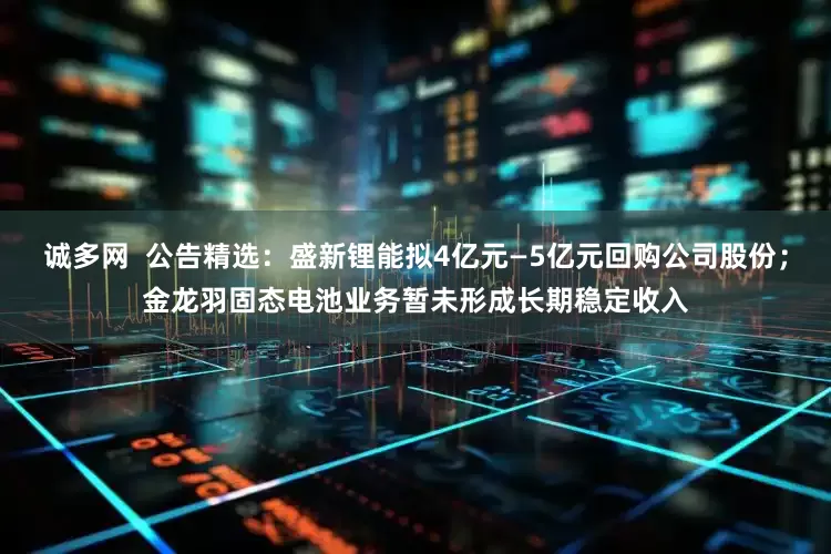 诚多网  公告精选：盛新锂能拟4亿元—5亿元回购公司股份；金龙羽固态电池业务暂未形成长期稳定收入