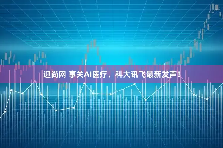 迎尚网 事关AI医疗，科大讯飞最新发声！
