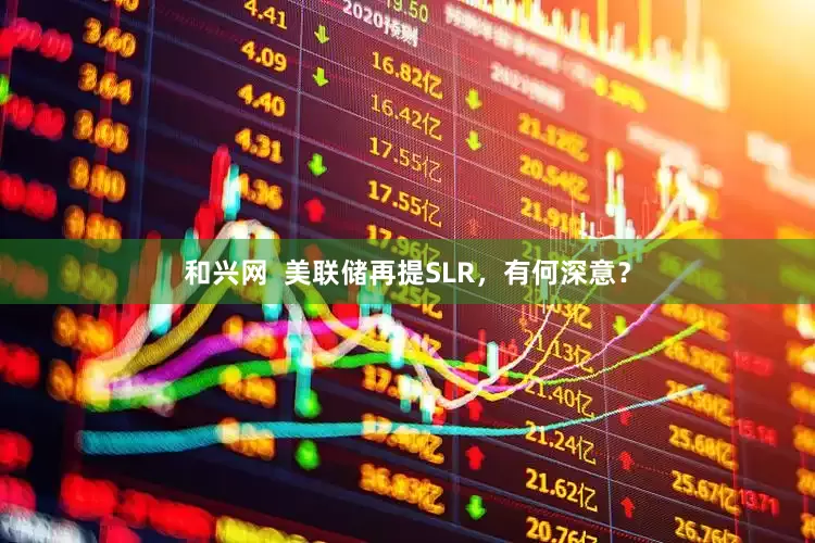 和兴网  美联储再提SLR，有何深意？
