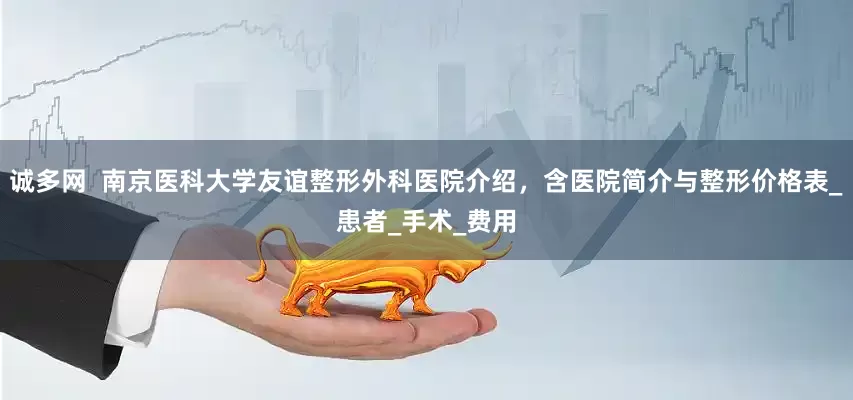 诚多网  南京医科大学友谊整形外科医院介绍，含医院简介与整形价格表_患者_手术_费用