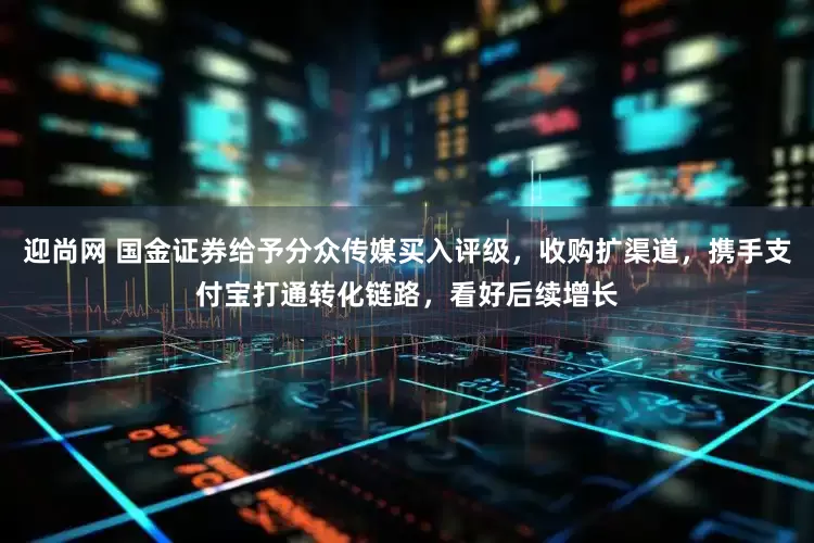 迎尚网 国金证券给予分众传媒买入评级，收购扩渠道，携手支付宝打通转化链路，看好后续增长