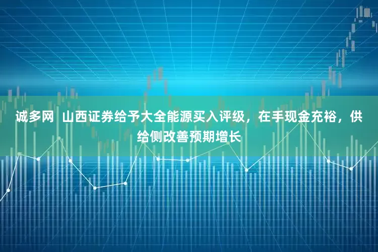 诚多网  山西证券给予大全能源买入评级，在手现金充裕，供给侧改善预期增长