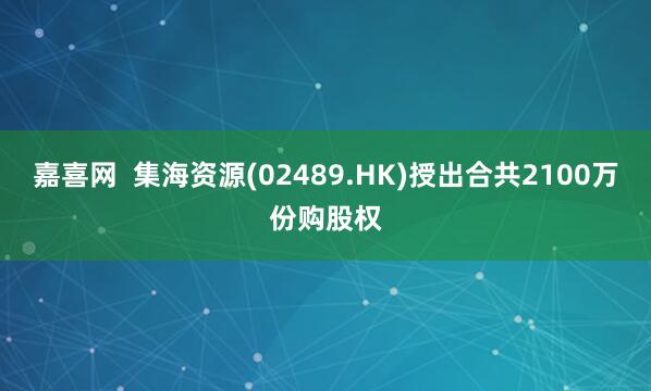 嘉喜网  集海资源(02489.HK)授出合共2100万份购股权