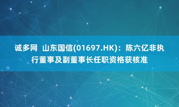 诚多网  山东国信(01697.HK)：陈六亿非执行董事及副董事长任职资格获核准