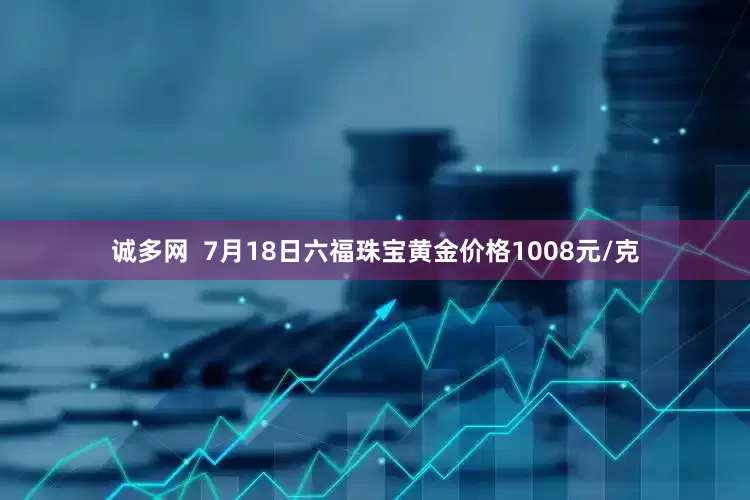 诚多网  7月18日六福珠宝黄金价格1008元/克