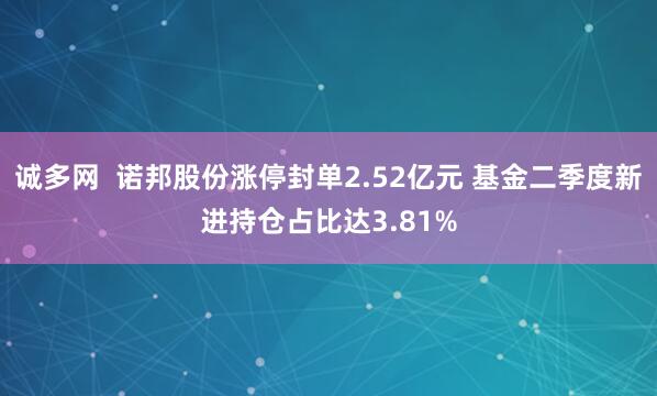 诚多网  诺邦股份涨停封单2.52亿元 基金二季度新进持仓占比达3.81%