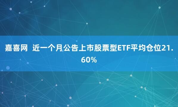 嘉喜网  近一个月公告上市股票型ETF平均仓位21.60%