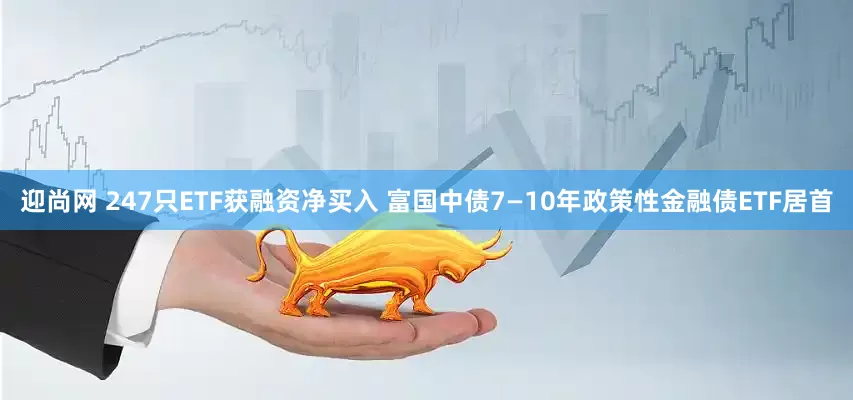 迎尚网 247只ETF获融资净买入 富国中债7—10年政策性金融债ETF居首