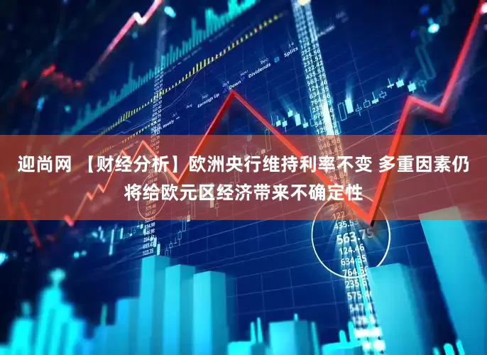 迎尚网 【财经分析】欧洲央行维持利率不变 多重因素仍将给欧元区经济带来不确定性