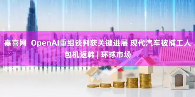 嘉喜网  OpenAI重组谈判获关键进展 现代汽车被捕工人包机返韩 | 环球市场