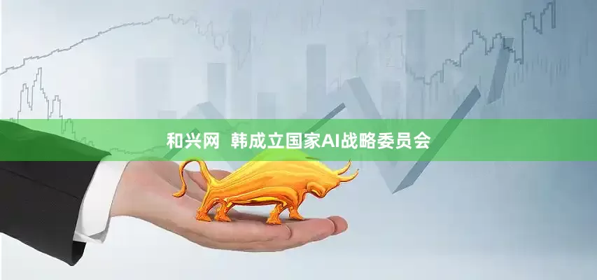和兴网  韩成立国家AI战略委员会