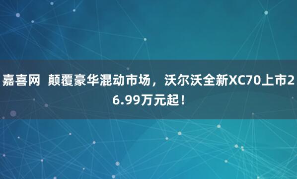 嘉喜网  颠覆豪华混动市场，沃尔沃全新XC70上市26.99万元起！
