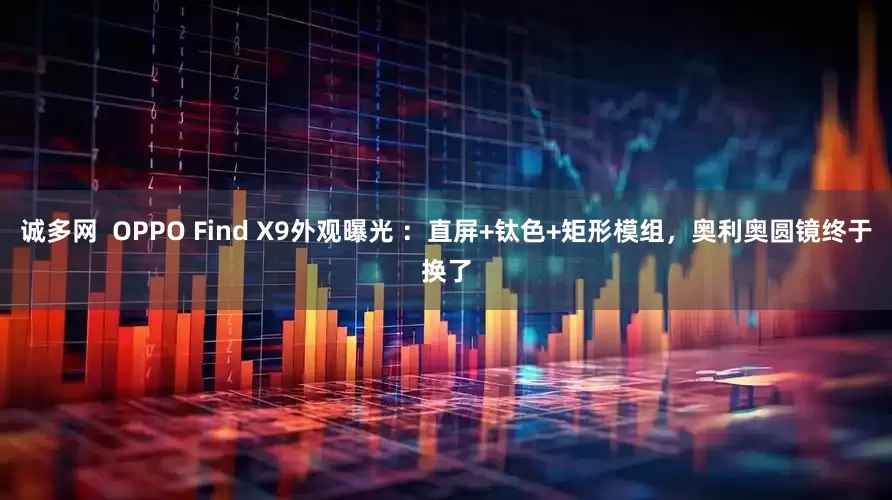诚多网  OPPO Find X9外观曝光 ：直屏+钛色+矩形模组，奥利奥圆镜终于换了